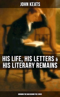 John Keats: His Life, His Letters & His Literary Remains (Knowing the Man Behind the Lyrics) - John Keats - ebook