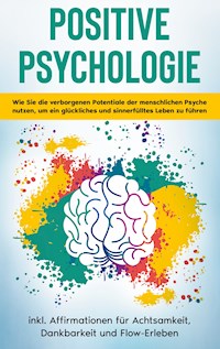 Positive Psychologie für Einsteiger: Wie Sie die verborgenen Potentiale der menschlichen Psyche nutzen, um ein glückliches und sinnerfülltes Leben zu führen - inkl. Affirmationen für Achtsamkeit, Dankbarkeit und Flow-Erleben - Sebastian Thiele - ebook