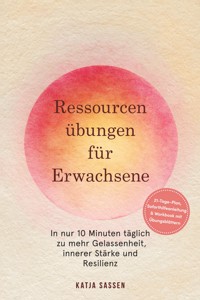 Ressourcenübungen für Erwachsene: In nur 10 Minuten täglich zu mehr Gelassenheit, innerer Stärke und Resilienz – inkl. 21-Tage-Plan, Soforthilfeanleitung & Workbook mit Übungsblättern - Katja Sassen - ebook