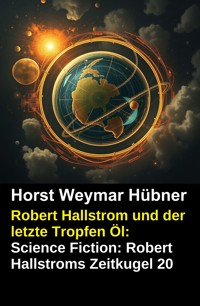 Robert Hallstrom und der letzte Tropfen Öl: Science Fiction: Robert Hallstroms Zeitkugel 20 - Horst Weymar Hübner - ebook