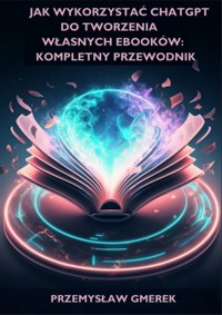 Jak wykorzystać ChatGPT do tworzenia własnych ebooków Kompletny przewodnik - Przemysław Gmerek - ebook