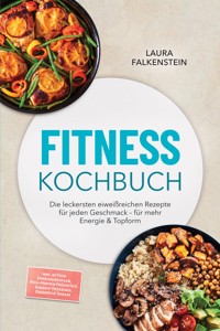 Fitness Kochbuch: Die leckersten eiweißreichen Rezepte für jeden Geschmack – für mehr Energie & Topform – inkl. 30-Tage-Ernährungsplan, High-Protein-Frühstück, Soßen & Dressings, Desserts & Shakes - Laura Falkenstein - ebook