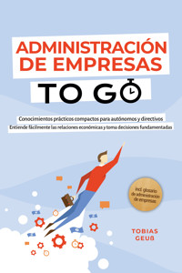 Administración de Empresas to Go – Conocimientos prácticos compactos para autónomos y directivos: Entiende fácilmente las relaciones económicas y toma decisiones fundamentadas – incl. glosario de administración de empresas - Tobias Geuß - ebook