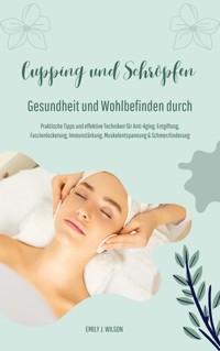 Gesundheit und Wohlbefinden durch Schröpfen und Cupping (Praktische Tipps und effektive Techniken für Anti-Aging, Entgiftung, Faszienlockerung, Immunstärkung, Muskelentspannung und Schmerzlinderung) - Emily J. Wilson - ebook