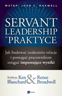 Servant Leadership w praktyce. Jak budować znakomite relacje i pomagać pracownikom osiągać imponując - Ken Blanchard, Renee Broadwell - książka