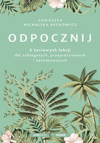 Odpocznij 5 życiowych lekcji dla zabieganych, przepracowanych i zestresowanych - Michalska-Rechowicz Agnieszka - książka