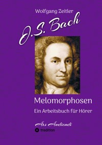 J.S. Bach - Melomorphosen: Früchte der Musikmeditation, sichtbar gemachte Informationsmatrix ausgewählter Musikstücke, Gestaltwerkzeuge für Musikhörer; ohne Verwendung von Noten/Partituren - Wolfgang Zeitler - ebook