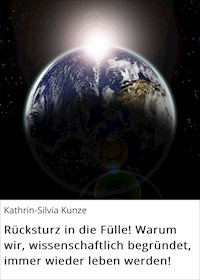 Rücksturz in die Fülle! Warum wir, wissenschaftlich begründet, immer wieder leben werden! - Kathrin-Silvia Kunze - ebook