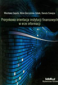 Prorynkowa orientacja instytucji finansowych w erze informacji - Caputa Wiesława, Gorczyńska-Dybek Alina, Szwajca Danuta - książka