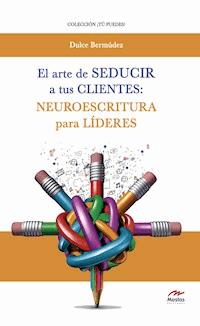 El arte de seducir a tus clientes: neuroescritura para líderes - Dulce Bermúdez - ebook