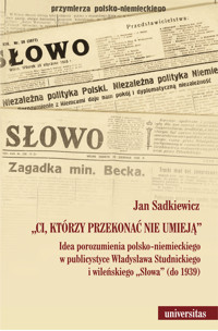 Ci, którzy przekonać nie umieją”. Idea porozumienia polsko-niemieckiego w publicystyce Władysława Studnickiego i wileńskiego „Słowa” (do 1939) - Jan Sadkiewicz - ebook