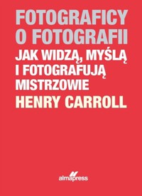 Fotograficy o fotografii. Jak widzą, myślą i fotografują mistrzowie - Henry Caroll - książka