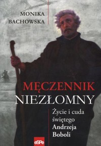 Męczennik niezłomny. Życie i cuda Św. Andrzeja Boboli - Monika Bachowska - książka