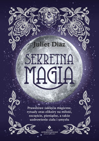 Sekretna magia. Prawdziwe zaklęcia magiczne, rytuały oraz eliksiry na miłość, szczęście, pieniądze, a także uzdrowienie ciała i umysłu - Juliet Diaz - ebook + książka