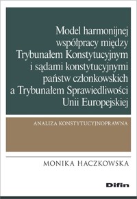 Model harmonijnej współpracy między Trybunałem Konstytucyjnym i sądami konstytucyjnymi państw członkowskich a Trybunałem Sprawiedliwości Unii Europejskiej - Monika Haczkowska - książka