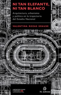 Ni tan elefante, ni tan blanco: arquitectura, urbanismo y política en la trayectoria del Estadio Nacional - Valentina Rozas Krause - ebook