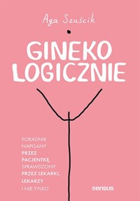Ginekologicznie Poradnik napisany przez pacjentkę, sprawdzony przez lekarki, lekarzy i nie tylko - Szuścik Aga - książka
