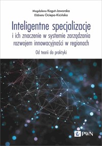 Inteligentne specjalizacje i ich znaczenie w systemie zarządzania rozwojem innowacyjności w regionach - Ociepa-Kicińska Elżbieta, Kogut-Jaworska Magdalena - książka