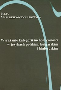 Wyrażanie kategorii inchoatywności w językach polskim bułgarskim i białoruskim - Julia Mazurkiewicz-Sułkowska - książka