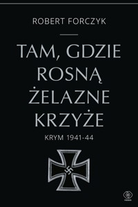 Tam, gdzie rosną Żelazne Krzyże. Krym 1941-1944 - Forczyk Robert - ebook