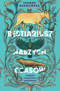 Bestiariusz naszych czasów. Opowieści o niezwykłych stworzeniach - Joanna Bagniewska - książka