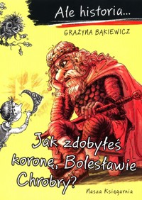 Ale historia Jak zdobyłeś koronę, Bolesławie Chrobry - Grażyna Bąkiewicz - książka