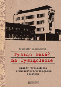 Tysiąc szkół na Tysiąclecie. Szkoły Tysiąclecia - architektura, propaganda, polityka - Krzysztof Wałaszewski - książka
