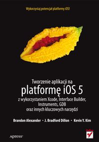 Tworzenie aplikacji na platformę iOS 5 z wykorzystaniem Xcode, Interface Builder, Instruments, GDB - Brandon Alexander, J. Bradford Dillon, Kevin Y. Kim - książka