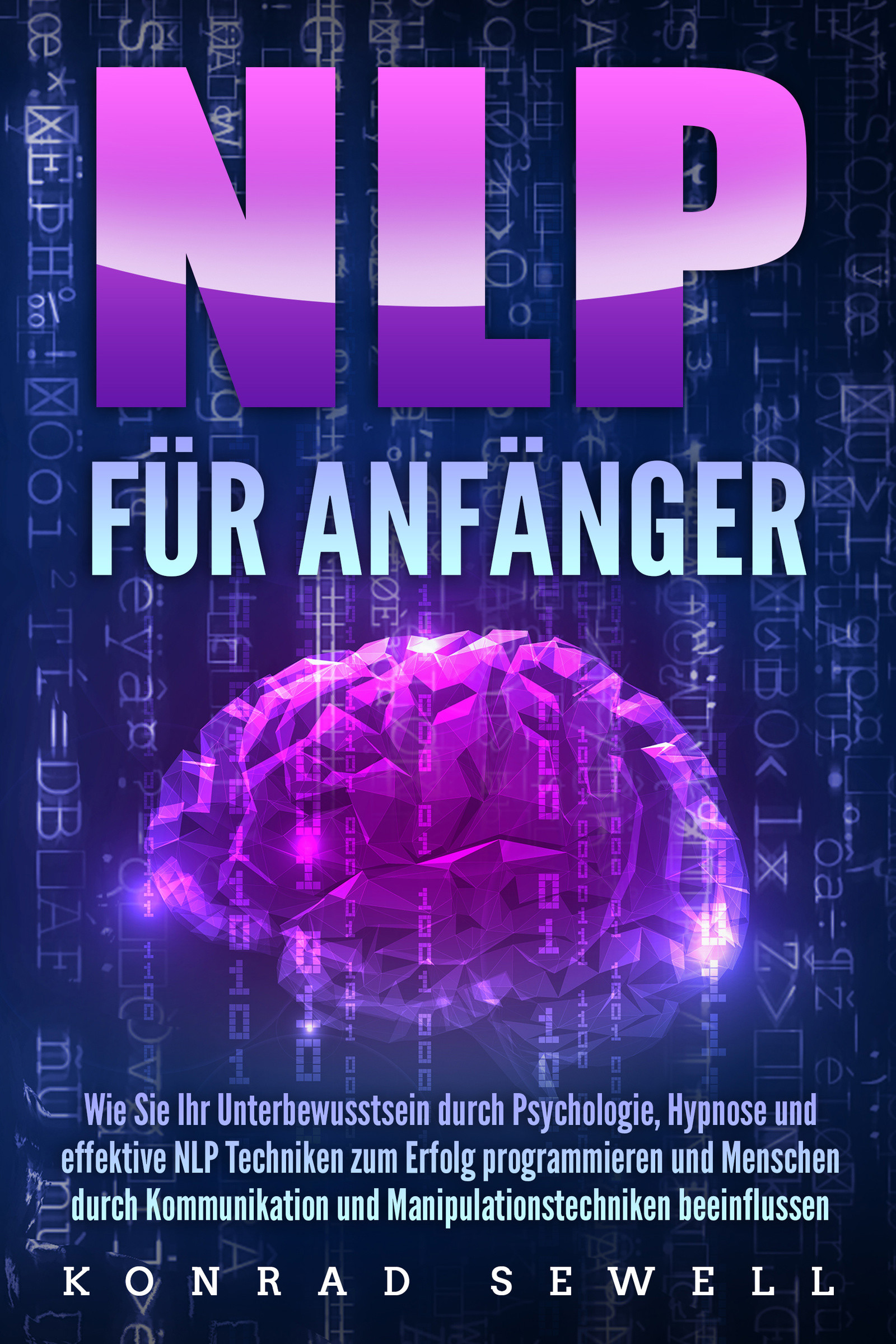 NLP FÜR ANFÄNGER: Wie Sie Ihr Unterbewusstsein durch Psychologie, Hypnose und effektive NLP Techniken zum Erfolg programmieren und Menschen durch K...