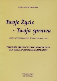 Twoje życie Twoja sprawa Lekcje wychowawcze ścieżki edukacyjne Program Edukacji Psychologicznej dla szkół ponadgimnazjalnych - Grochowska Nora - książka