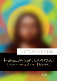 Herezja sekularności. Tropami myśli Johna Milbanka - Piotr Sebastian Popiołek - ebook