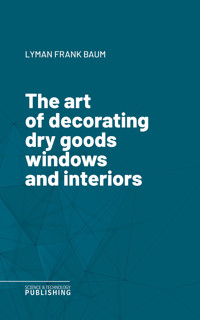 The art of decorating dry goods windows and interiors - Lyman Frank Baum - ebook