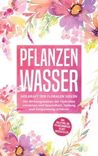 Pflanzenwasser: Heilkraft der floralen Seelen - Die Wirkungsweisen der Hydrolate verstehen und Gesundheit, Heilung und Entspannung erfahren inkl. Anleitung, um Pflanzenwässer selbst herzustellen - Verena Grapengeter - ebook