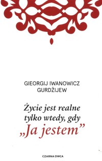 Życie jest realne tylko wtedy, gdy Ja jestem - Gurdżijew Iwanowicz Gieorgij - książka