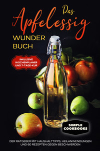 Das Apfelessig Wunder Buch: Der Ratgeber mit Haushalttipps, Heilanwendungen und 60 Rezepten gegen Beschwerden - Inklusive Wochenplaner und 7-Tage-Kur - Simple Cookbooks - ebook