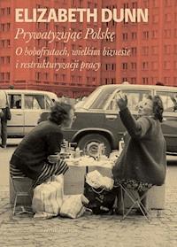 Prywatyzując Polskę. O bobofrutach, wielkim biznesie i restrukturyzacji pracy - Elizabeth Dunn - ebook
