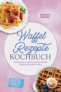 Waffel Rezepte Kochbuch: Die leckersten süßen und herzhaften Waffeln für jeden Anlass – inkl. Toppings & Füllungen, Dips & Beilagen, Sauerteig & Restewaffeln, glutenfrei, vegan & proteinreich - Frieda Seidel - ebook