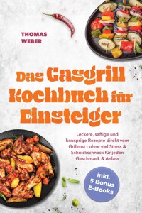 Das Gasgrill Kochbuch für Einsteiger: Leckere, saftige und knusprige Rezepte direkt vom Grillrost - ohne viel Stress & Schnickschnack für jeden Geschmack & Anlass - inkl. 5 Bonus E-Books - Thomas Weber - ebook
