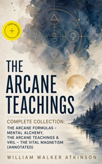 THE ARCANE TEACHINGS - Complete Collection: The Arcane Formulas - Mental Alchemy, The Arcane Teachings & Vril - The Vital Magnetism (Annotated) - William Walker Atkinson - ebook