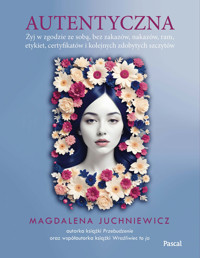 Autentyczna. Jak żyć w zgodzie ze sobą i swoimi wartościami - Magdalena Juchniewicz - książka