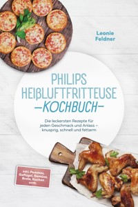 Philips Heißluftfritteuse Kochbuch: Die leckersten Rezepte für jeden Geschmack und Anlass – knusprig, schnell und fettarm – inkl. Pommes, Geflügel, Gemüse, Brote, Kuchen uvm. - Leonie Feldner - ebook