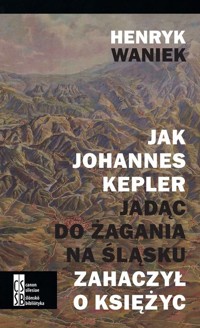 Jak Joahnnes Kepler jadąc do Żagania na Śląsku zahaczył o księżyc - Henryk Waniek - książka
