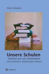 Unsere Schulen machen aus uns Untertanen und verhindern selbständiges Denken - Peter Schlabach - ebook