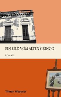 Ein Bild vom alten Gringo - Tilman Weysser - ebook