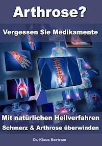 Arthrose? – Vergessen Sie Medikamente – Mit natürlichen Heilverfahren Schmerz & Arthrose überwinden - Dr. Klaus Bertram - ebook