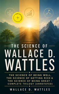 The Science of Wallace D. Wattles: The Science of Being Well, The Science of Getting Rich & The Science of Being Great - Complete Trilogy (Annotated) - Wallace D. Wattles - ebook
