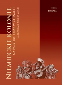 Niemieckie kolonie na Pacyfiku oraz w Chinach na przełomie XIX i XX wieku - Tomala Patryk - książka