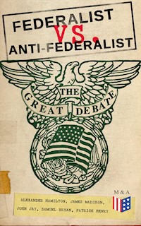 Federalist vs. Anti-Federalist: The Great Debate (Complete Articles & Essays in One Volume) - Alexander Hamilton, alexander hamilton, john jay, james madison - ebook