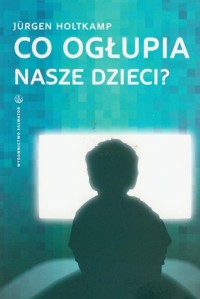Co ogłupia nasze dzieci? Nowe media jako wyzwanie dla rodziców - Holtkamp Jurgen - ebook