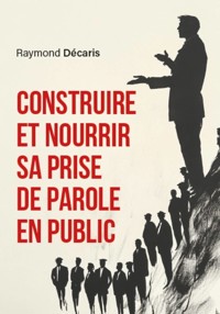 Construire et nourrir sa prise de parole en public - Raymond Décaris - ebook